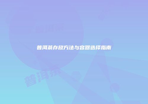 普洱茶存放方法与容器选择指南