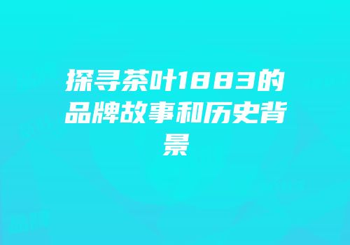探寻茶叶1883的品牌故事和历史背景
