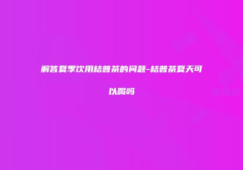 解答夏季饮用桔普茶的问题-桔普茶夏天可以喝吗