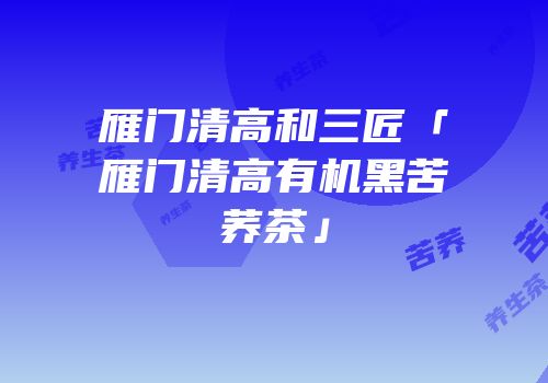 雁门清高和三匠「雁门清高有机黑苦荞茶」