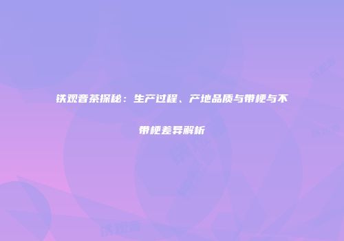 铁观音茶探秘：生产过程、产地品质与带梗与不带梗差异解析