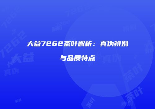 大益7262茶叶解析：真伪辨别与品质特点