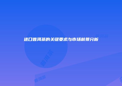 进口普洱茶的关键要求与市场前景分析