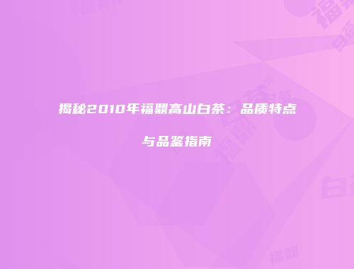 揭秘2010年福鼎高山白茶：品质特点与品鉴指南