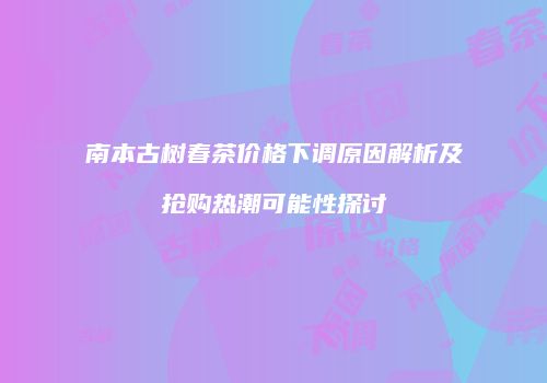 南本古树春茶价格下调原因解析及抢购热潮可能性探讨