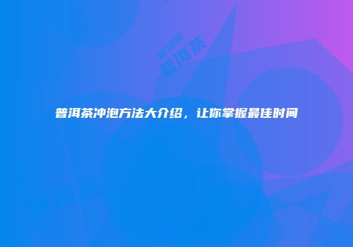 普洱茶冲泡方法大介绍，让你掌握最佳时间