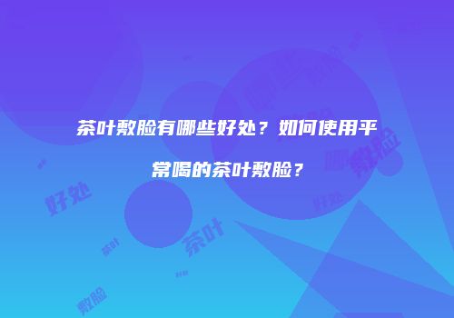 茶叶敷脸有哪些好处？如何使用平常喝的茶叶敷脸？
