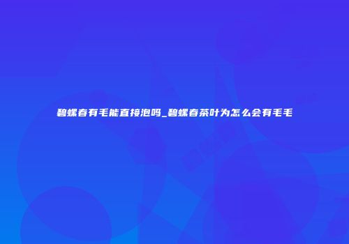 碧螺春有毛能直接泡吗_碧螺春茶叶为怎么会有毛毛