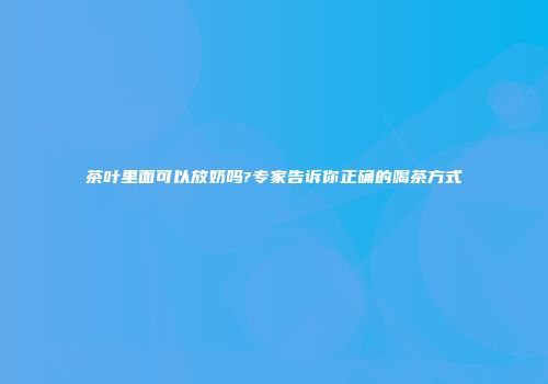 茶叶里面可以放奶吗?专家告诉你正确的喝茶方式