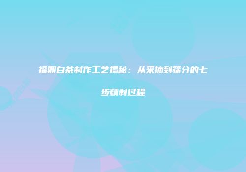 福鼎白茶制作工艺揭秘：从采摘到筛分的七步精制过程