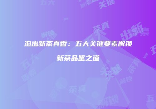 泡出新茶真香：五大关键要素解锁新茶品鉴之道