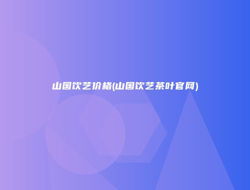 山国饮艺价格(山国饮艺茶叶官网)
