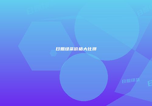 日照绿茶价格大比拼