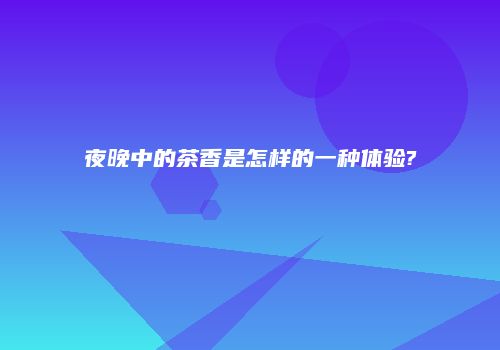 夜晚中的茶香是怎样的一种体验?