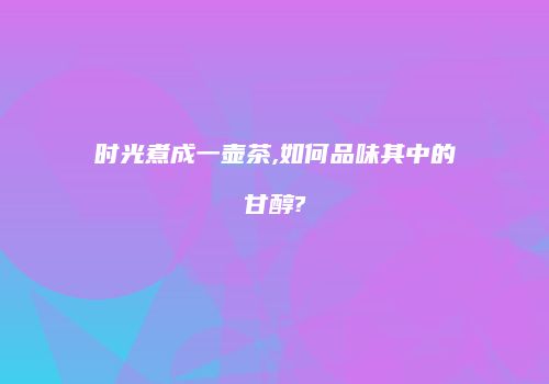 时光煮成一壶茶,如何品味其中的甘醇?