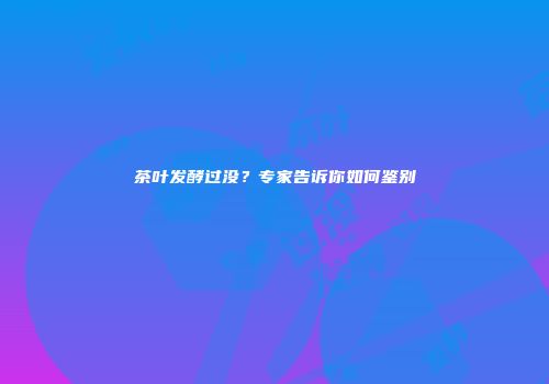 茶叶发酵过没？专家告诉你如何鉴别