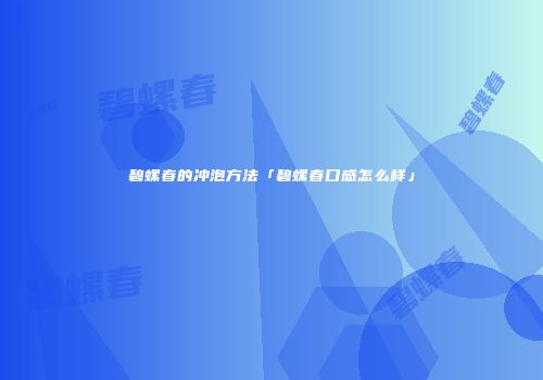 碧螺春的冲泡方法「碧螺春口感怎么样」