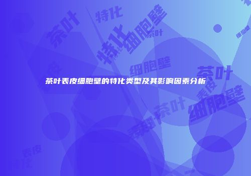 茶叶表皮细胞壁的特化类型及其影响因素分析
