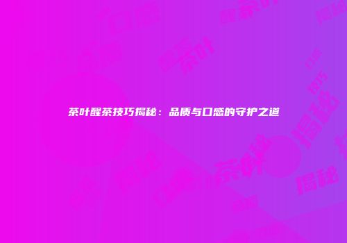 茶叶醒茶技巧揭秘：品质与口感的守护之道