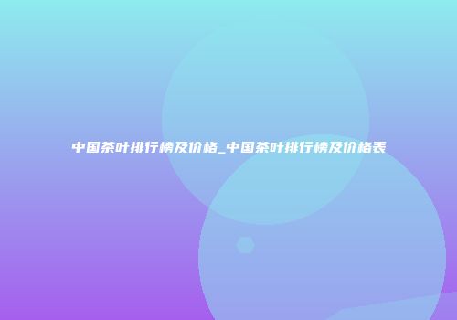 中国茶叶排行榜及价格_中国茶叶排行榜及价格表