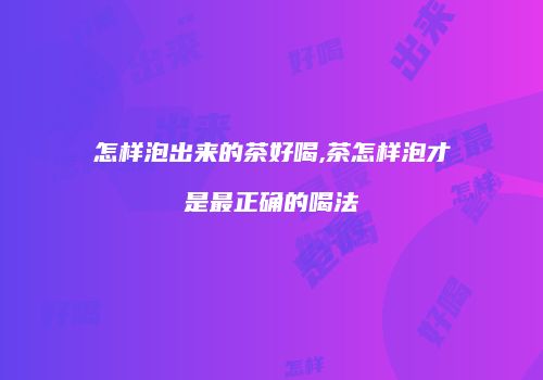 怎样泡出来的茶好喝,茶怎样泡才是最正确的喝法