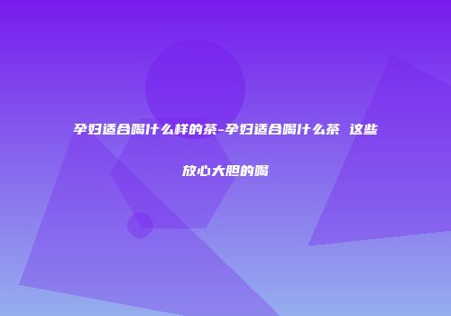 孕妇适合喝什么样的茶-孕妇适合喝什么茶 这些放心大胆的喝