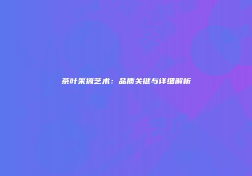 茶叶采摘艺术：品质关键与详细解析
