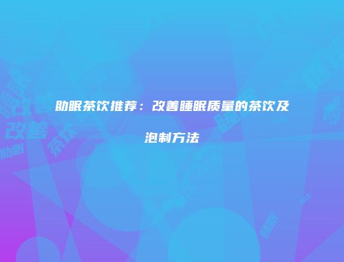 助眠茶饮推荐：改善睡眠质量的茶饮及泡制方法