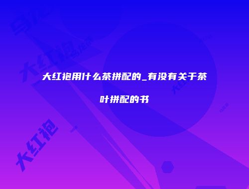 大红袍用什么茶拼配的_有没有关于茶叶拼配的书