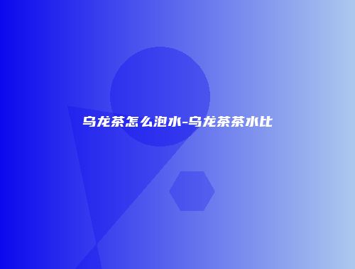 乌龙茶怎么泡水-乌龙茶茶水比