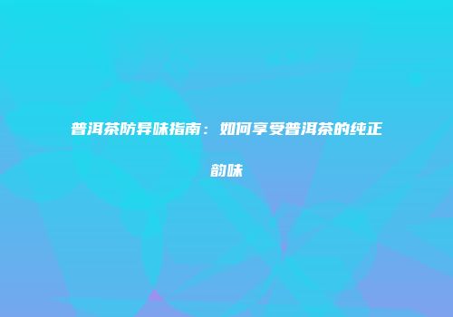 普洱茶防异味指南：如何享受普洱茶的纯正韵味