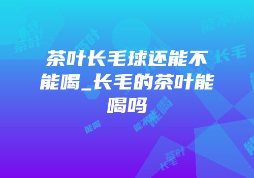 茶叶长毛球还能不能喝_长毛的茶叶能喝吗