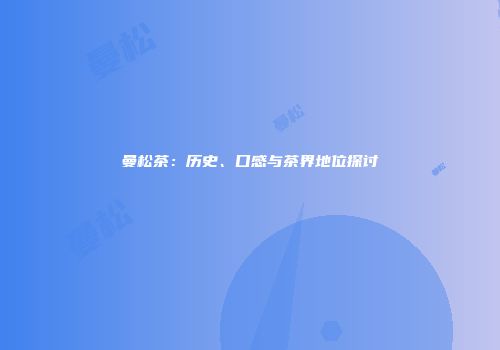 曼松茶：历史、口感与茶界地位探讨