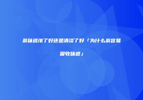 茶味道浓了好还是清淡了好「为什么茶容易吸收味道」
