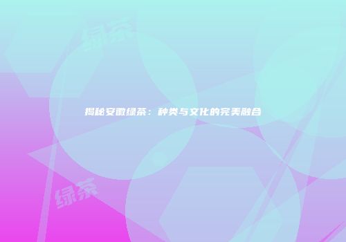 揭秘安徽绿茶：种类与文化的完美融合