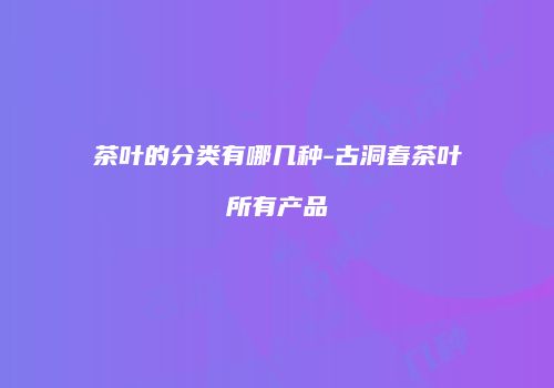 茶叶的分类有哪几种-古洞春茶叶所有产品