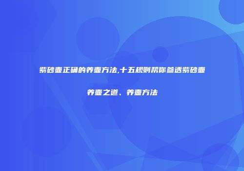 紫砂壶正确的养壶方法,十五规则帮你参透紫砂壶养壶之道、养壶方法