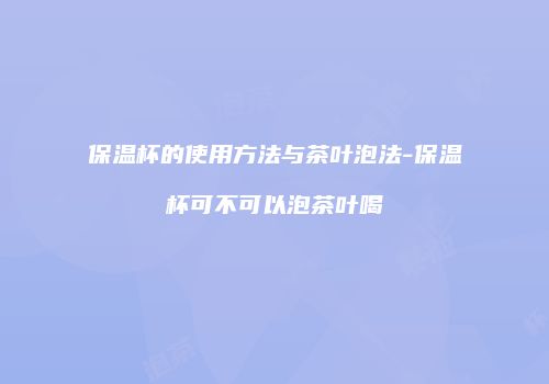 保温杯的使用方法与茶叶泡法-保温杯可不可以泡茶叶喝