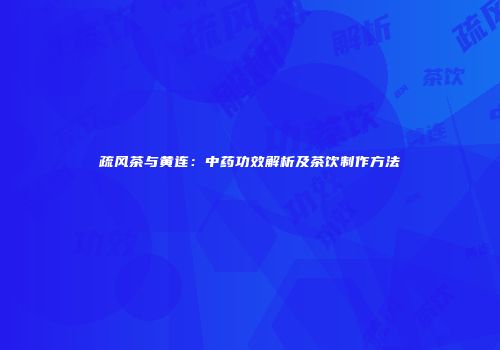 疏风茶与黄连：中药功效解析及茶饮制作方法