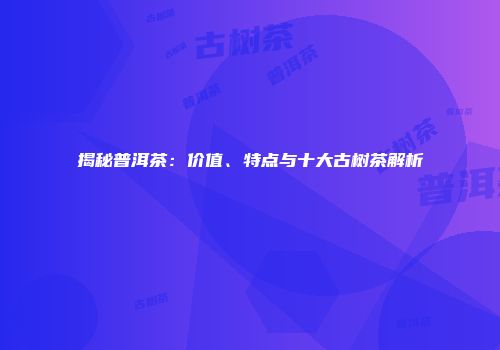 揭秘普洱茶：价值、特点与十大古树茶解析