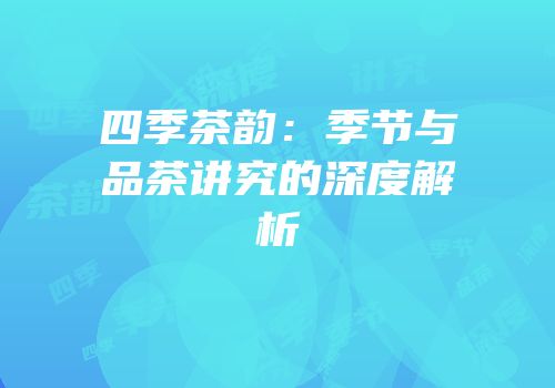 四季茶韵：季节与品茶讲究的深度解析