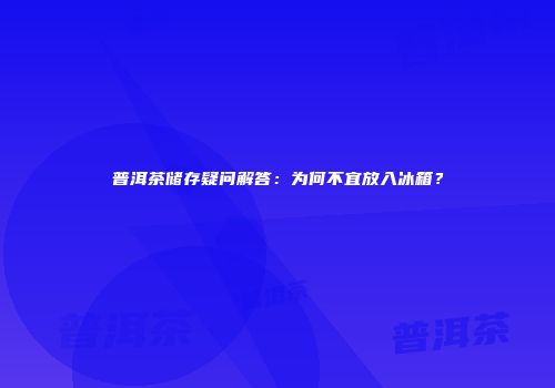 普洱茶储存疑问解答：为何不宜放入冰箱？