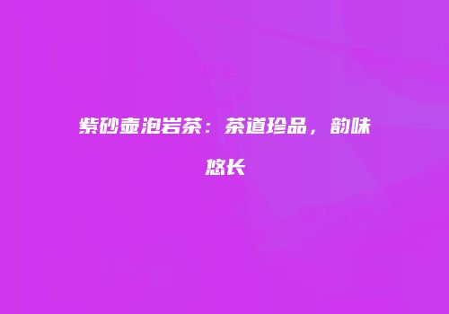 紫砂壶泡岩茶：茶道珍品，韵味悠长
