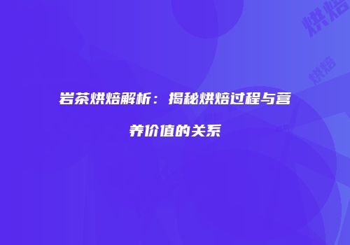 岩茶烘焙解析：揭秘烘焙过程与营养价值的关系