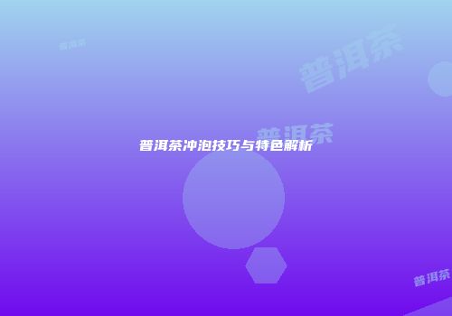 普洱茶冲泡技巧与特色解析