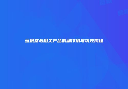 葛根茶与相关产品的副作用与功效揭秘