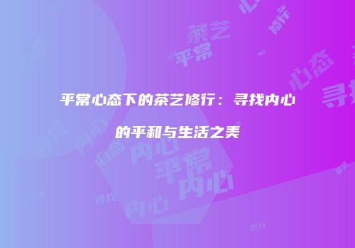 平常心态下的茶艺修行：寻找内心的平和与生活之美