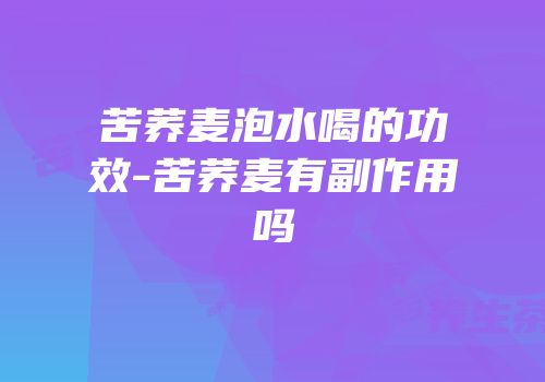苦荞麦泡水喝的功效-苦荞麦有副作用吗