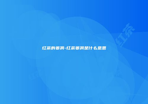 红茶的萎凋-红茶萎凋是什么意思