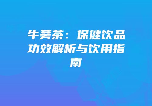 牛蒡茶：保健饮品功效解析与饮用指南
